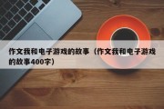 作文我和电子游戏的故事（作文我和电子游戏的故事400字）