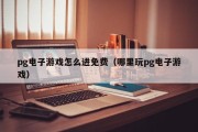 pg电子游戏怎么进免费（哪里玩pg电子游戏）