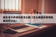 迷你电子游戏玩具怎么做（怎么做迷你游戏机真的可以玩）
