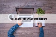 日记300字（日记300字优秀作文）