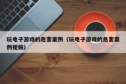 玩电子游戏的危害案例（玩电子游戏的危害案例视频）