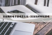父女俩的电子游戏怎么玩（父女玩的好玩游戏）