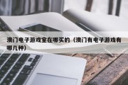 澳门电子游戏室在哪买的（澳门有电子游戏有哪几种）