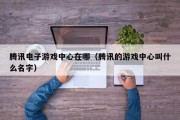 腾讯电子游戏中心在哪（腾讯的游戏中心叫什么名字）