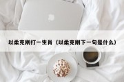 以柔克刚打一生肖（以柔克刚下一句是什么）