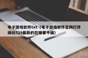 电子游戏软件txt（电子游戏软件官网打开级玩529最新的在哪里中国）