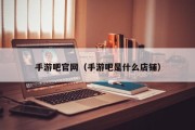 手游吧官网（手游吧是什么店铺）