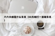 六六大顺是什么生肖（66大顺打一准确生肖）